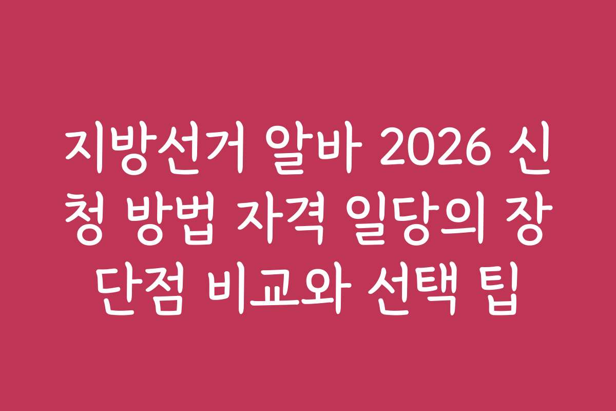지방선거 알바 2026 신청 방법 자격 일당의 장단점 비교와 선택 팁