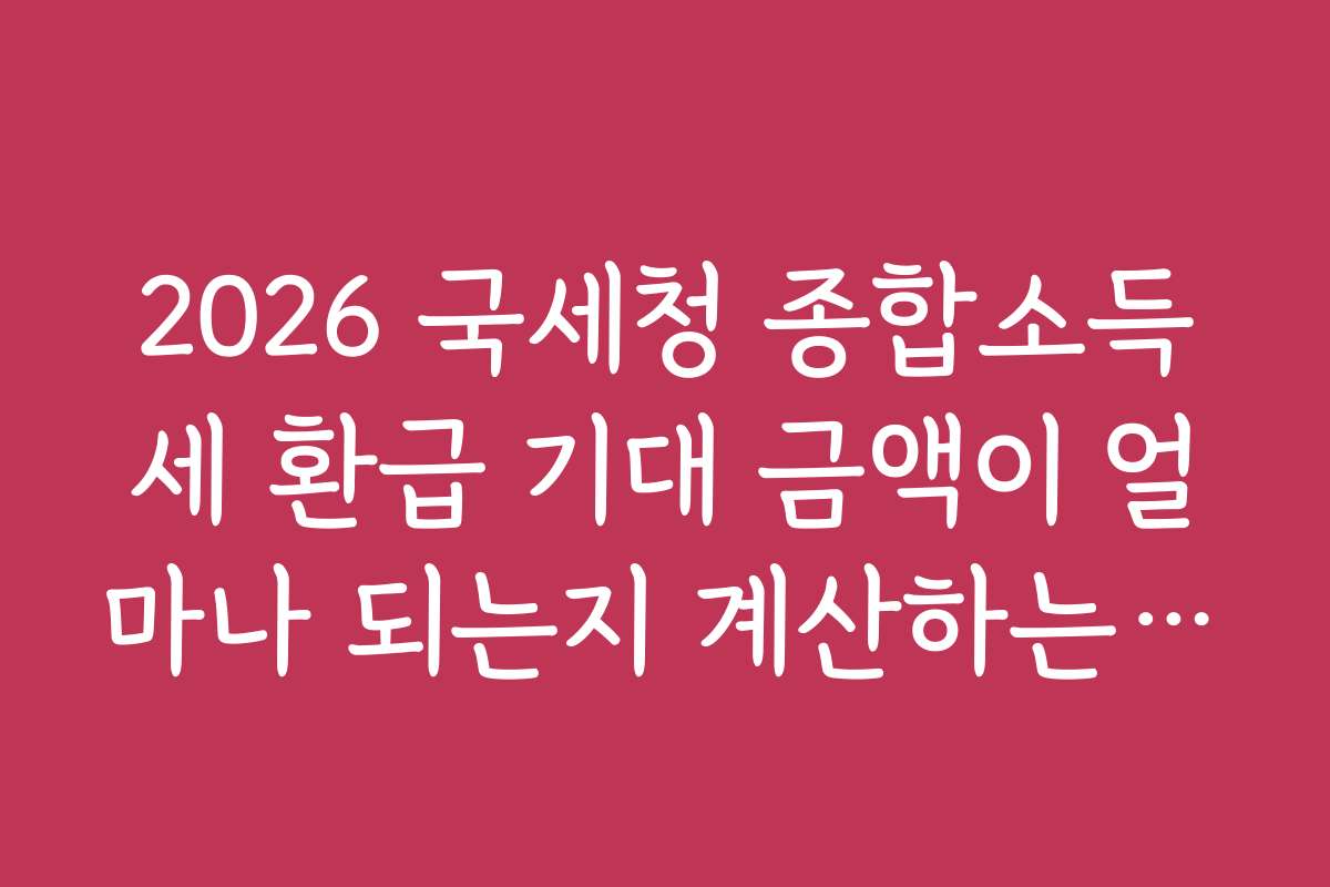 2026 국세청 종합소득세 환급 기대 금액이 얼마나 되는지 계산하는 방법은?