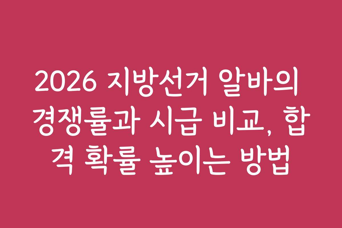 2026 지방선거 알바의 경쟁률과 시급 비교, 합격 확률 높이는 방법