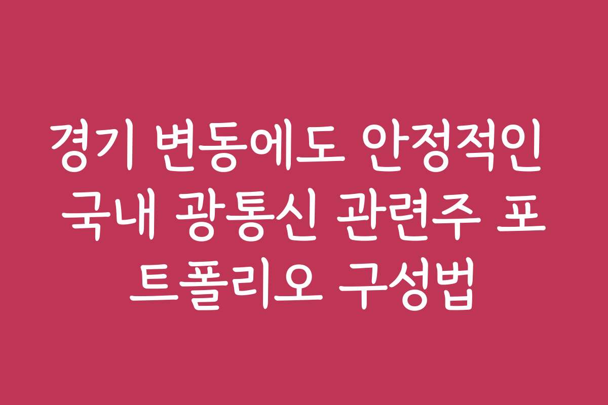 경기 변동에도 안정적인 국내 광통신 관련주 포트폴리오 구성법