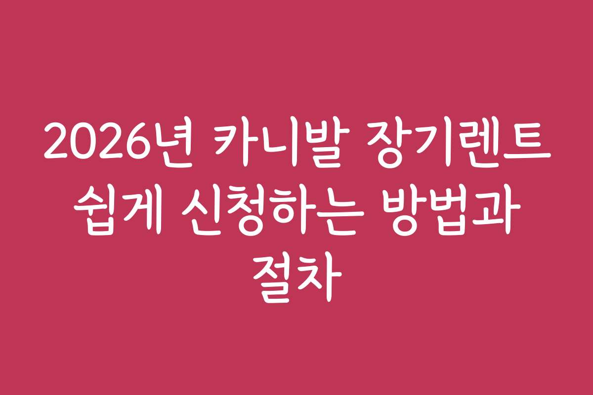 2026년 카니발 장기렌트 쉽게 신청하는 방법과 절차