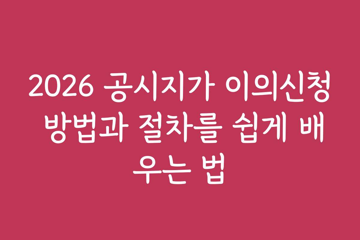 2026 공시지가 이의신청 방법과 절차를 쉽게 배우는 법
