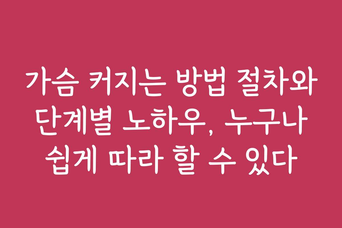 가슴 커지는 방법 절차와 단계별 노하우, 누구나 쉽게 따라 할 수 있다