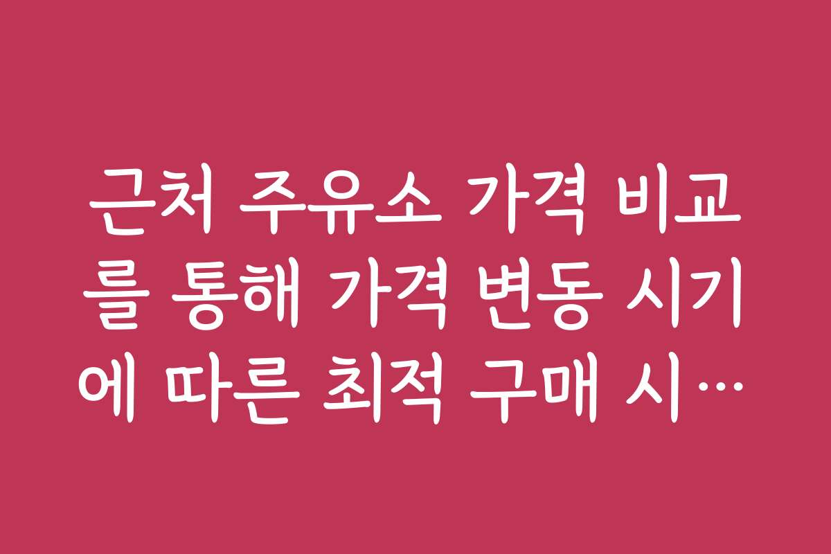 근처 주유소 가격 비교를 통해 가격 변동 시기에 따른 최적 구매 시기를 찾는 방법