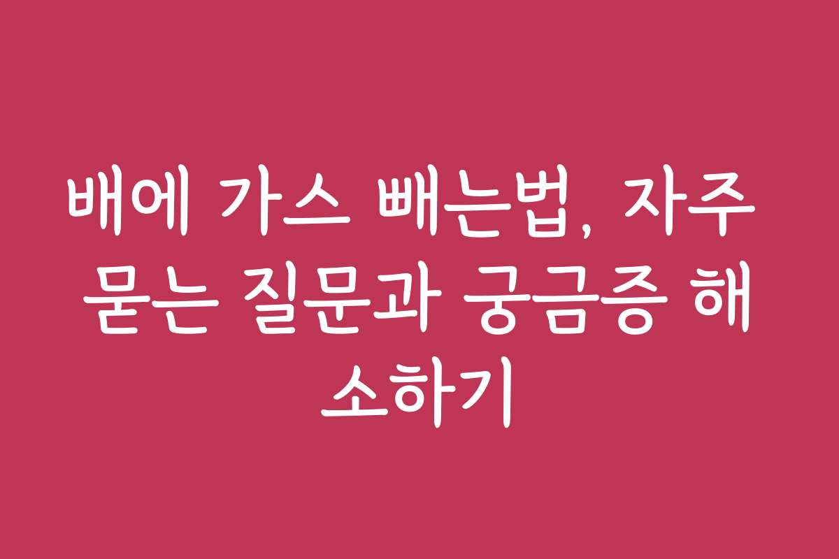 배에 가스 빼는법, 자주 묻는 질문과 궁금증 해소하기