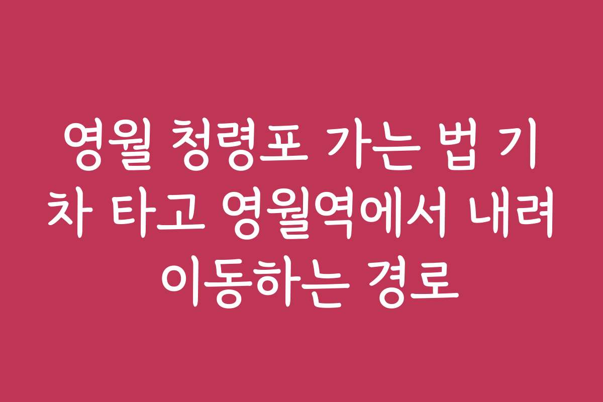 영월 청령포 가는 법 기차 타고 영월역에서 내려 이동하는 경로