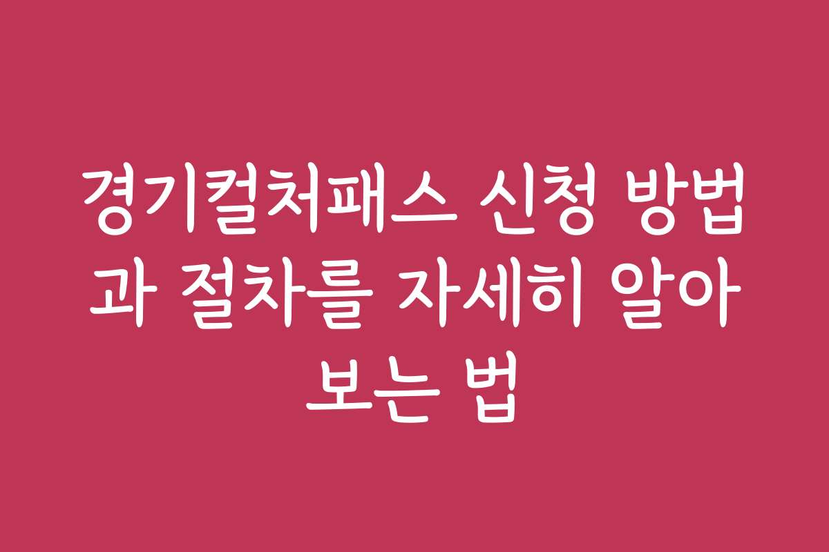 경기컬처패스 신청 방법과 절차를 자세히 알아보는 법