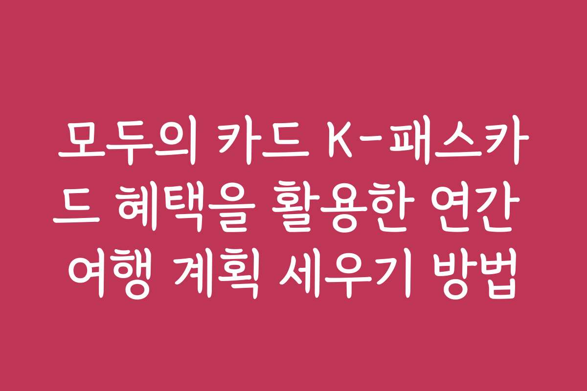 모두의 카드 K-패스카드 혜택을 활용한 연간 여행 계획 세우기 방법