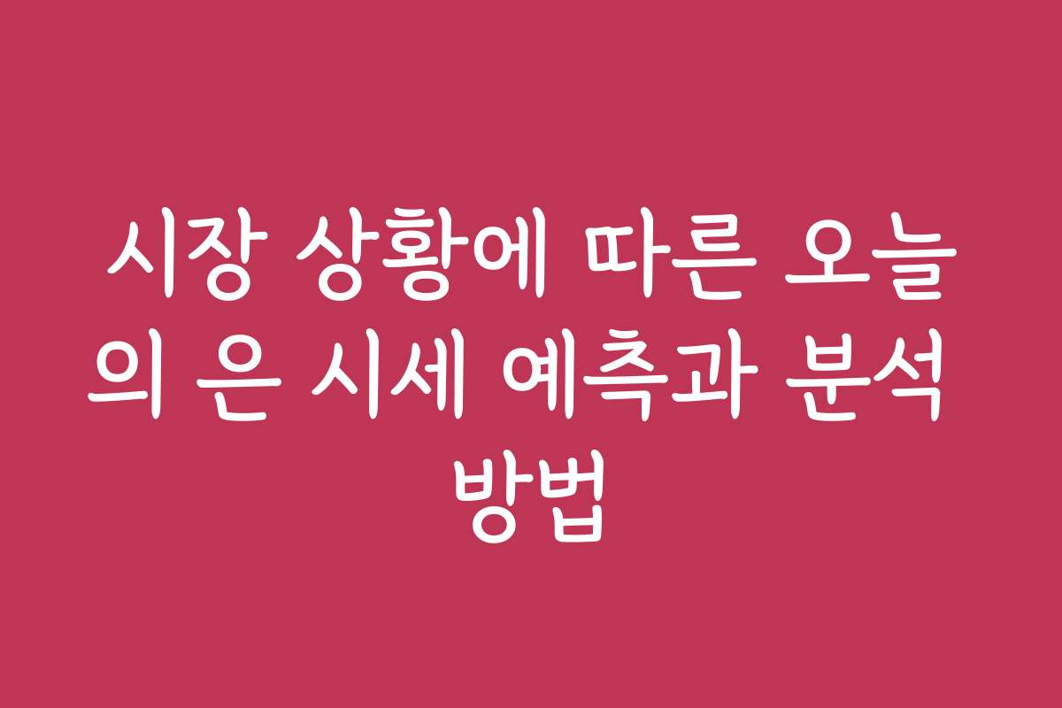 시장 상황에 따른 오늘의 은 시세 예측과 분석 방법