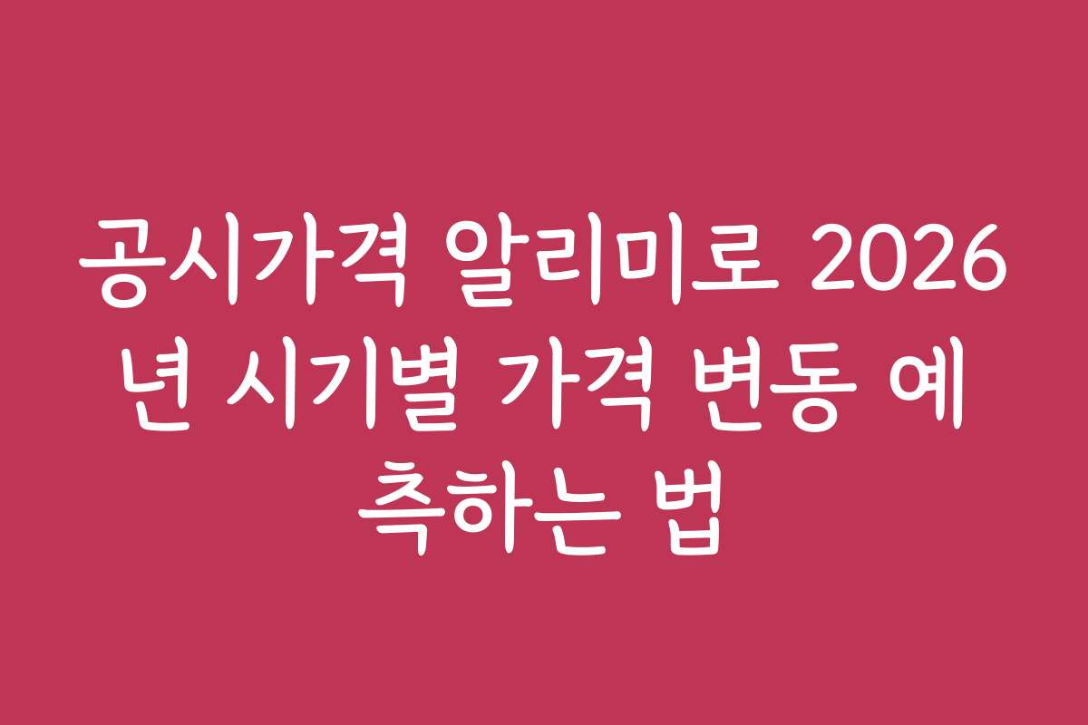 공시가격 알리미로 2026년 시기별 가격 변동 예측하는 법