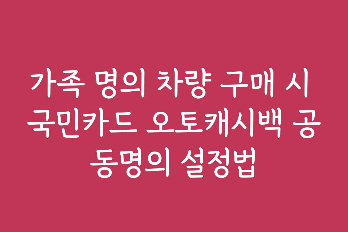 가족 명의 차량 구매 시 국민카드 오토캐시백 공동명의 설정법