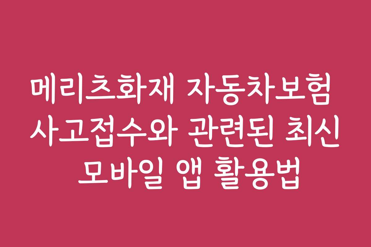 메리츠화재 자동차보험 사고접수와 관련된 최신 모바일 앱 활용법
