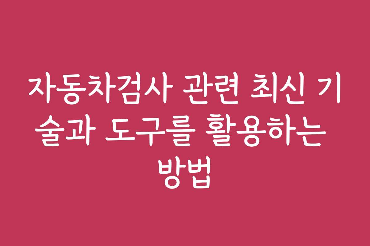 자동차검사 관련 최신 기술과 도구를 활용하는 방법