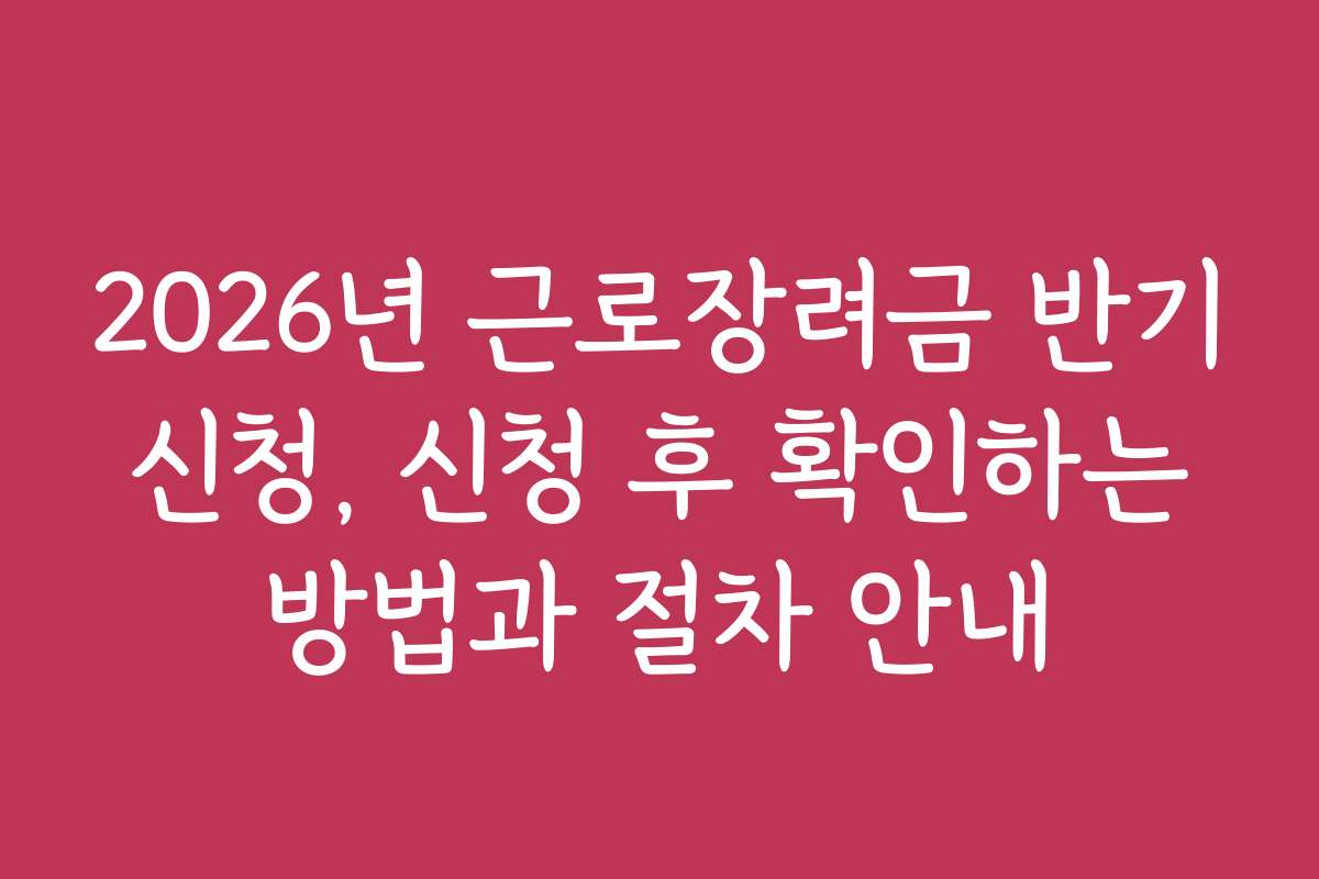 2026년 근로장려금 반기 신청, 신청 후 확인하는 방법과 절차 안내