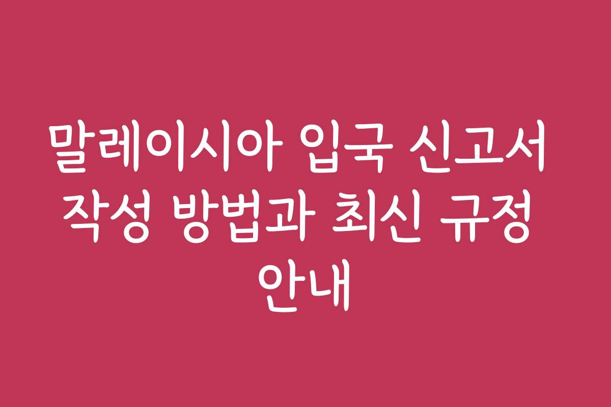 말레이시아 입국 신고서 작성 방법과 최신 규정 안내