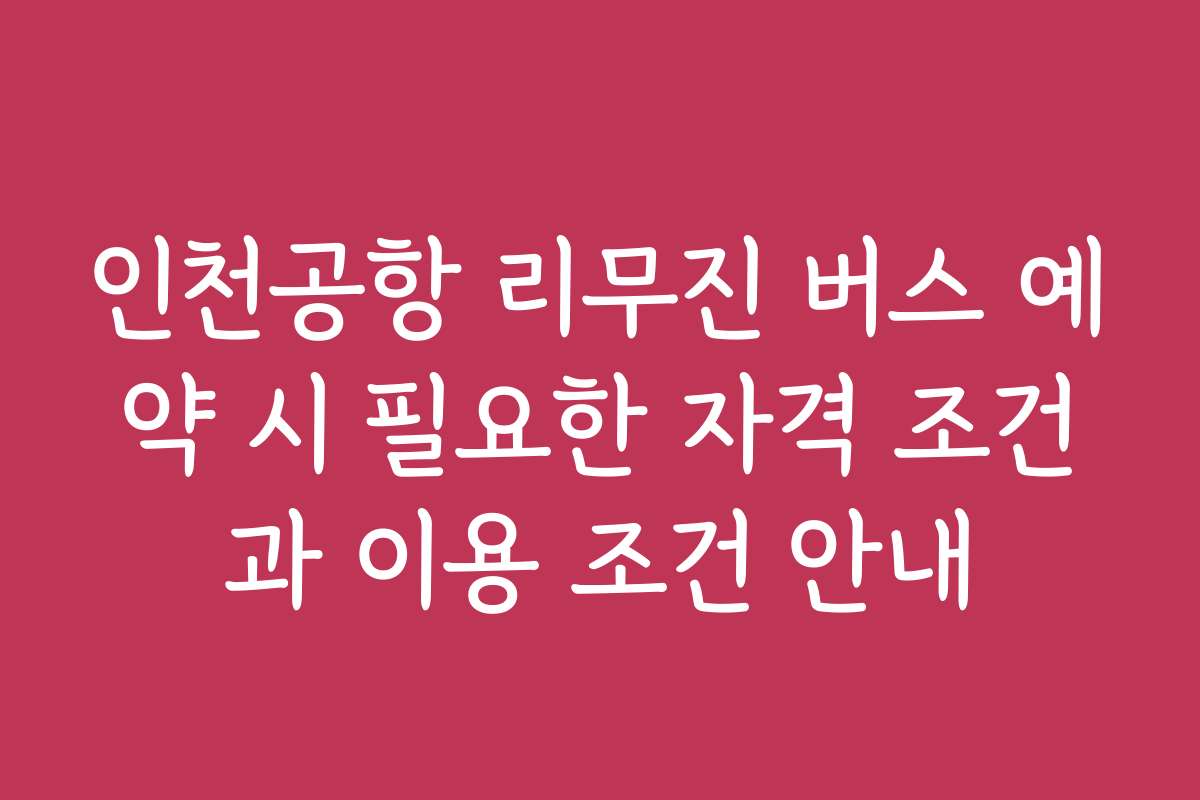 인천공항 리무진 버스 예약 시 필요한 자격 조건과 이용 조건 안내 인천공항 리무진 버스 예약 시 필요한 자격 조건과 이용 조건 안내