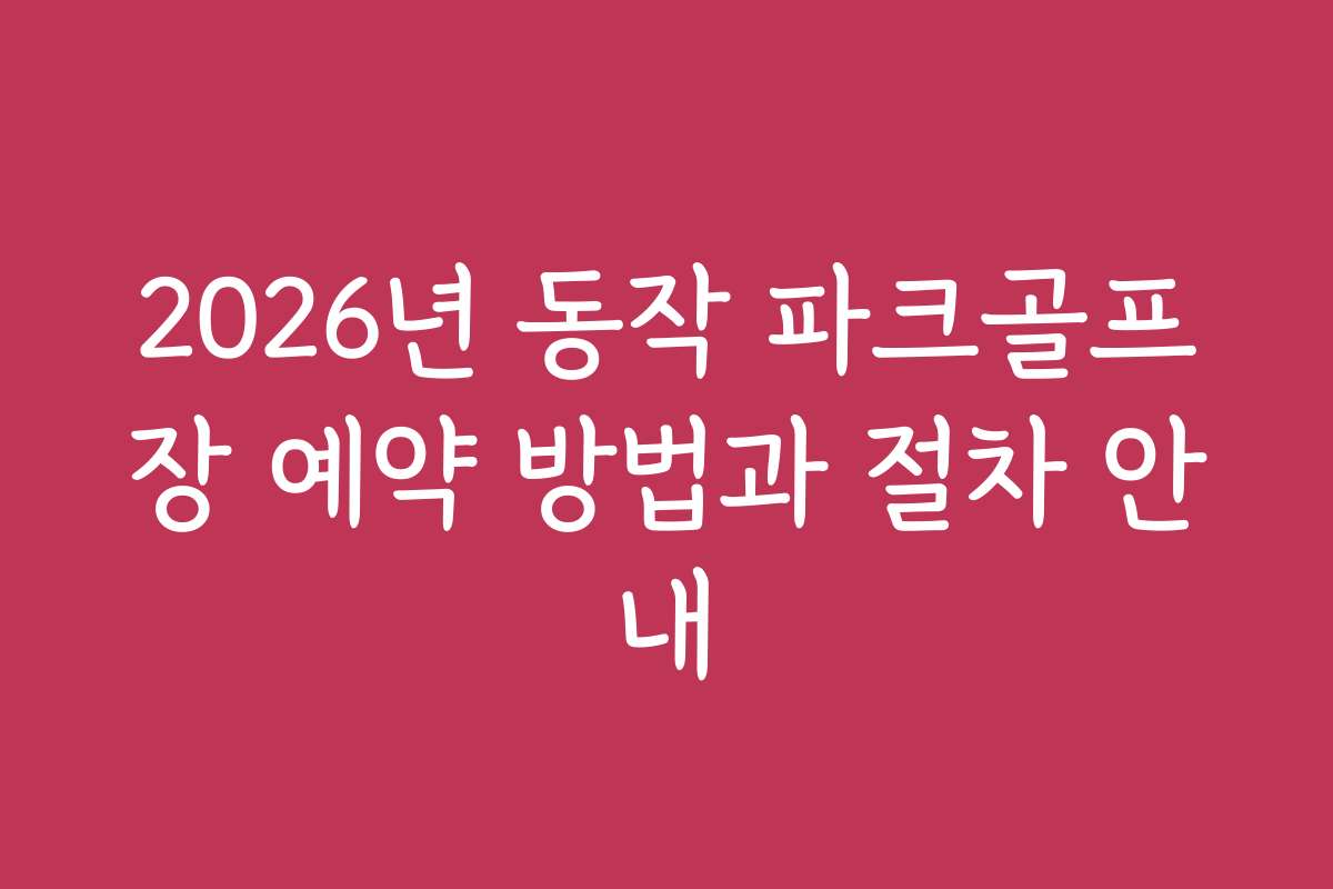 2026년 동작 파크골프장 예약 방법과 절차 안내