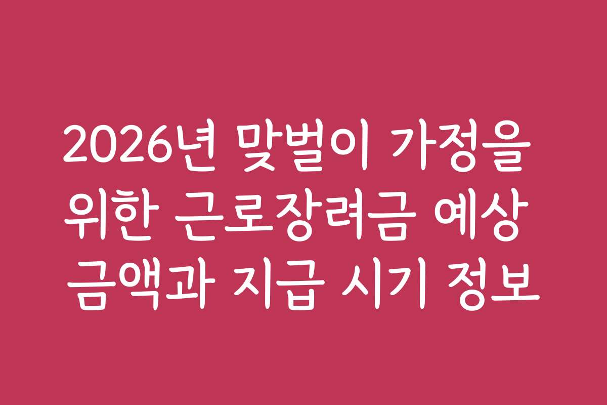 2026년 맞벌이 가정을 위한 근로장려금 예상 금액과 지급 시기 정보