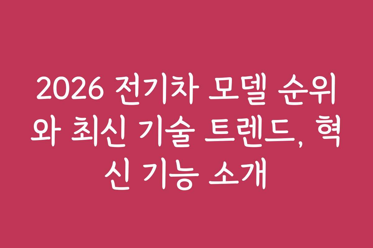 2026 전기차 모델 순위와 최신 기술 트렌드, 혁신 기능 소개
