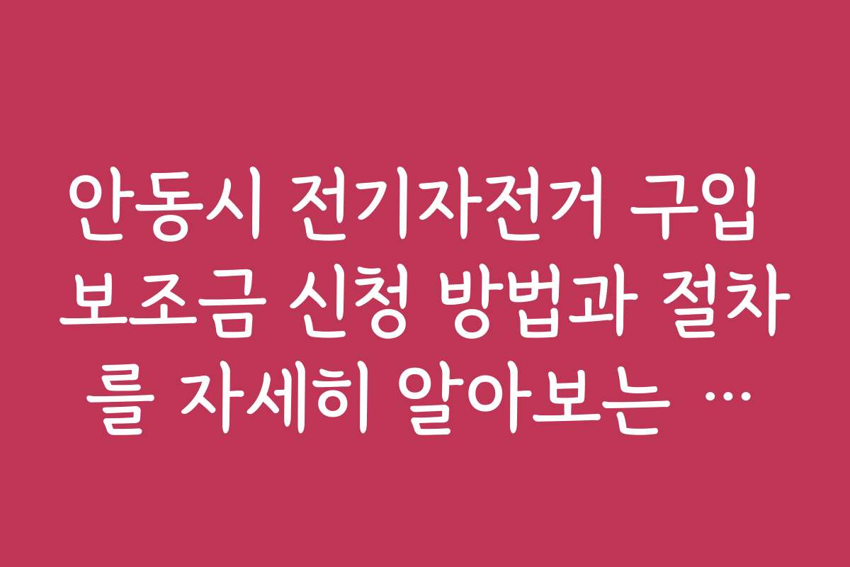 안동시 전기자전거 구입 보조금 신청 방법과 절차를 자세히 알아보는 방법을 소개합니다