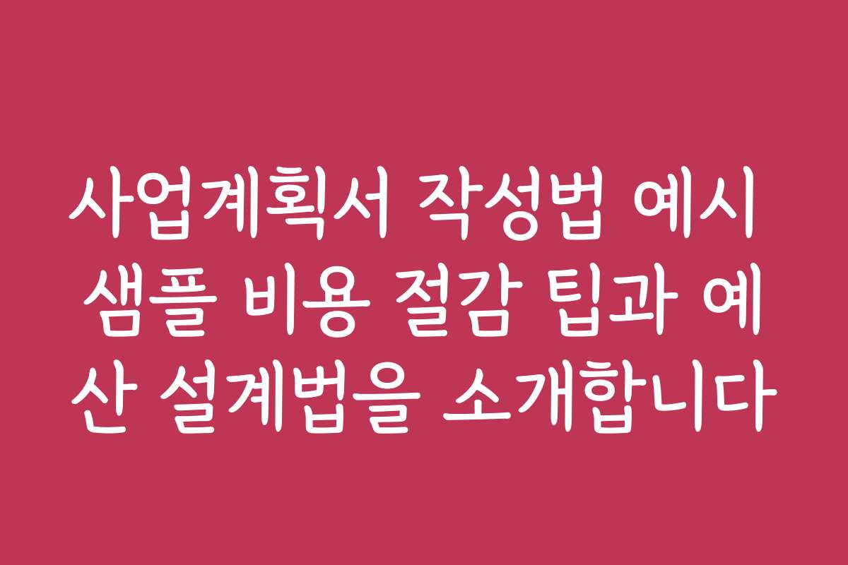 사업계획서 작성법 예시 샘플 비용 절감 팁과 예산 설계법을 소개합니다