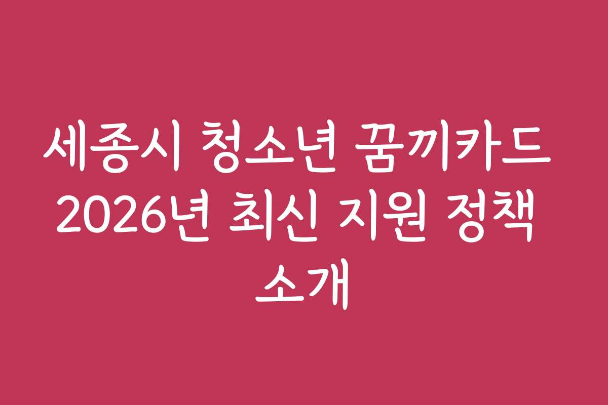 세종시 청소년 꿈끼카드 2026년 최신 지원 정책 소개