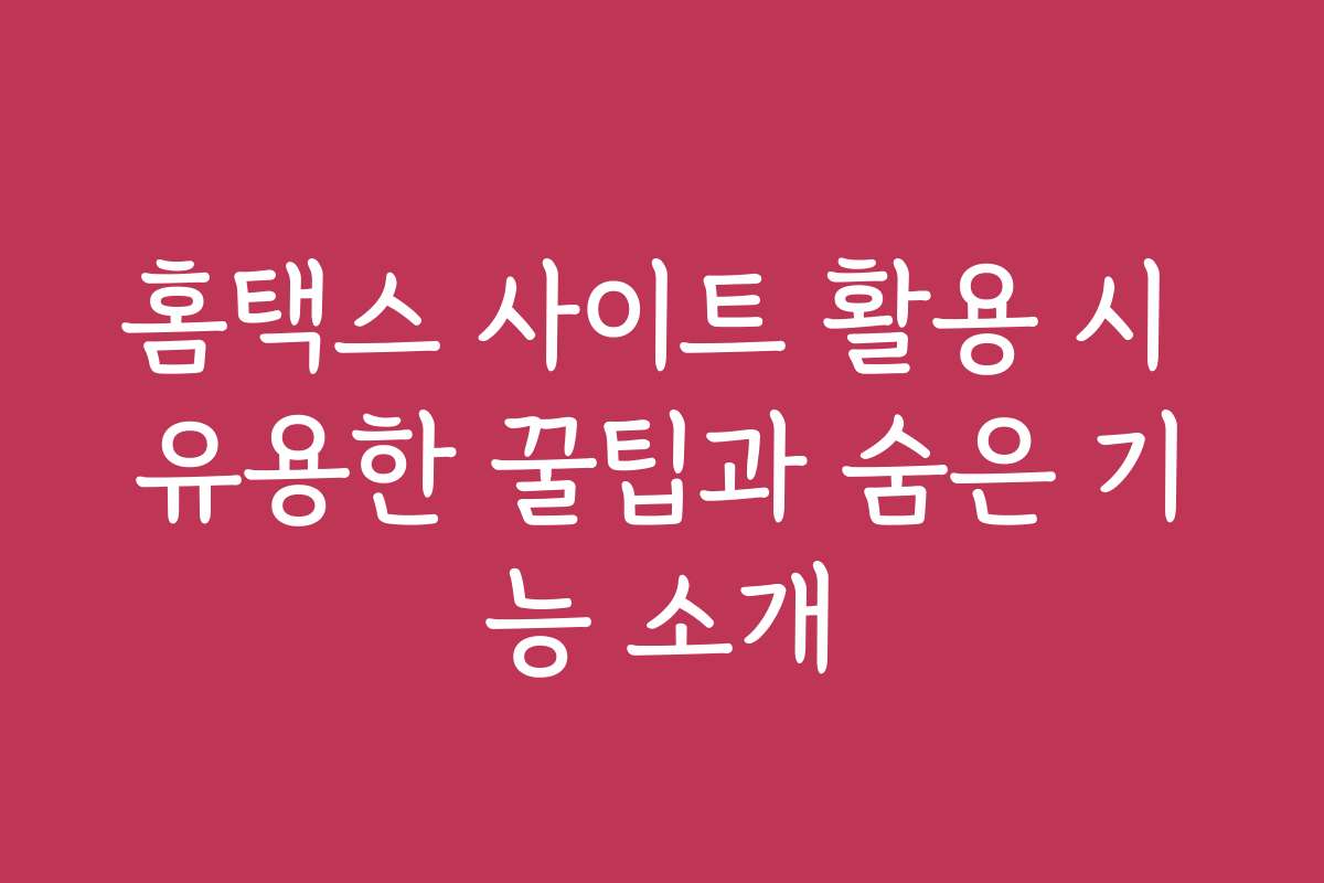 홈택스 사이트 활용 시 유용한 꿀팁과 숨은 기능 소개