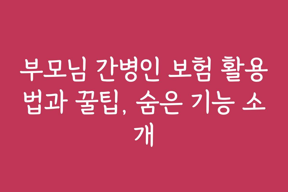 부모님 간병인 보험 활용법과 꿀팁, 숨은 기능 소개