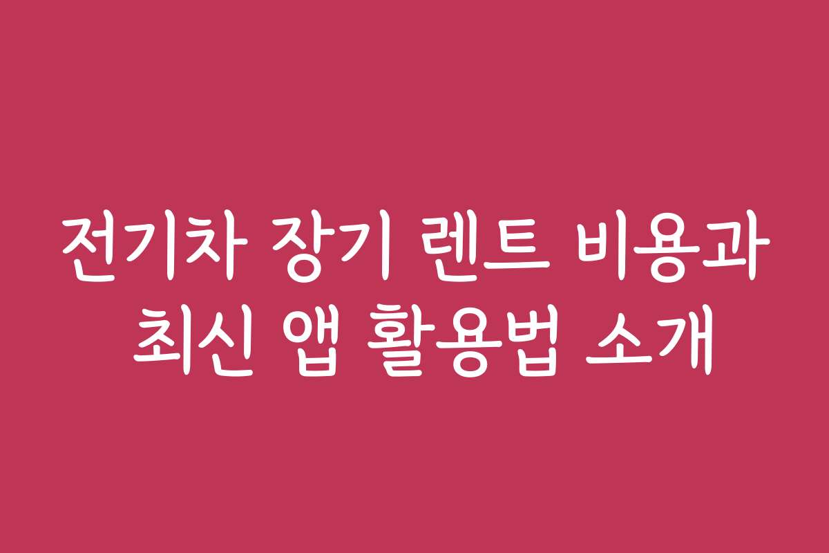 전기차 장기 렌트 비용과 최신 앱 활용법 소개