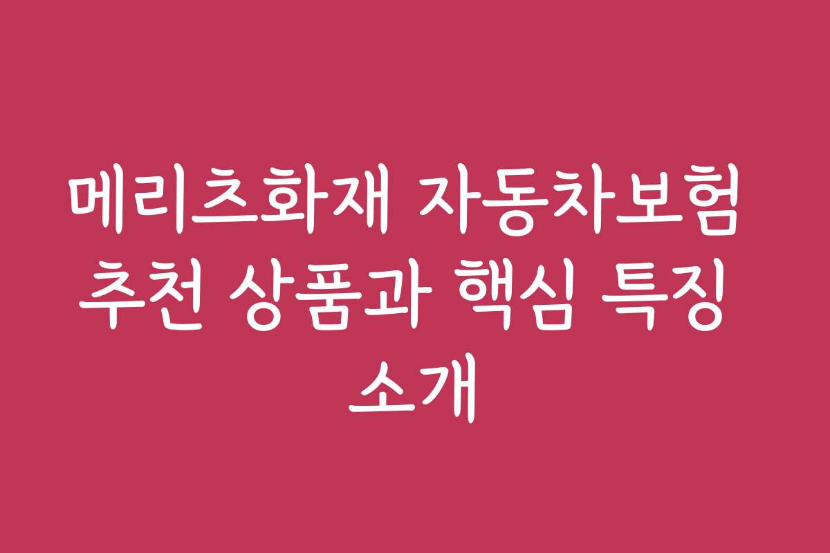 메리츠화재 자동차보험 추천 상품과 핵심 특징 소개