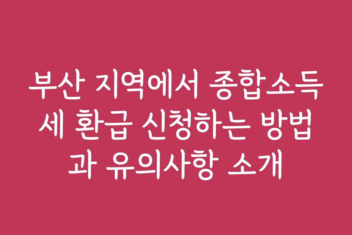 부산 지역에서 종합소득세 환급 신청하는 방법과 유의사항 소개