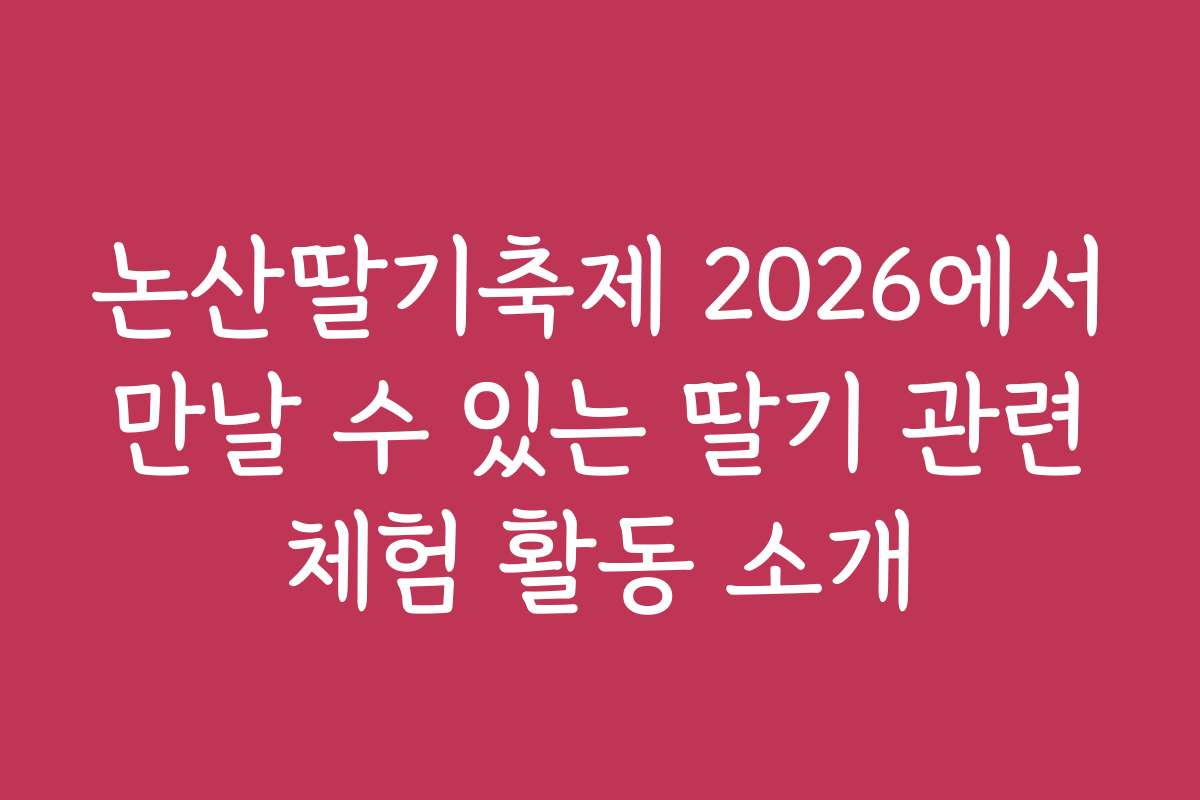 논산딸기축제 2026에서 만날 수 있는 딸기 관련 체험 활동 소개 논산딸기축제 2026에서 만날 수 있는 딸기 관련 체험 활동 소개