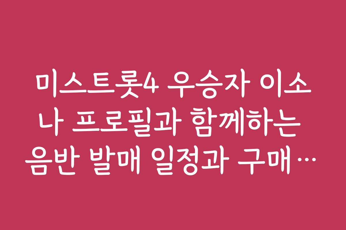 미스트롯4 우승자 이소나 프로필과 함께하는 음반 발매 일정과 구매 방법 소개