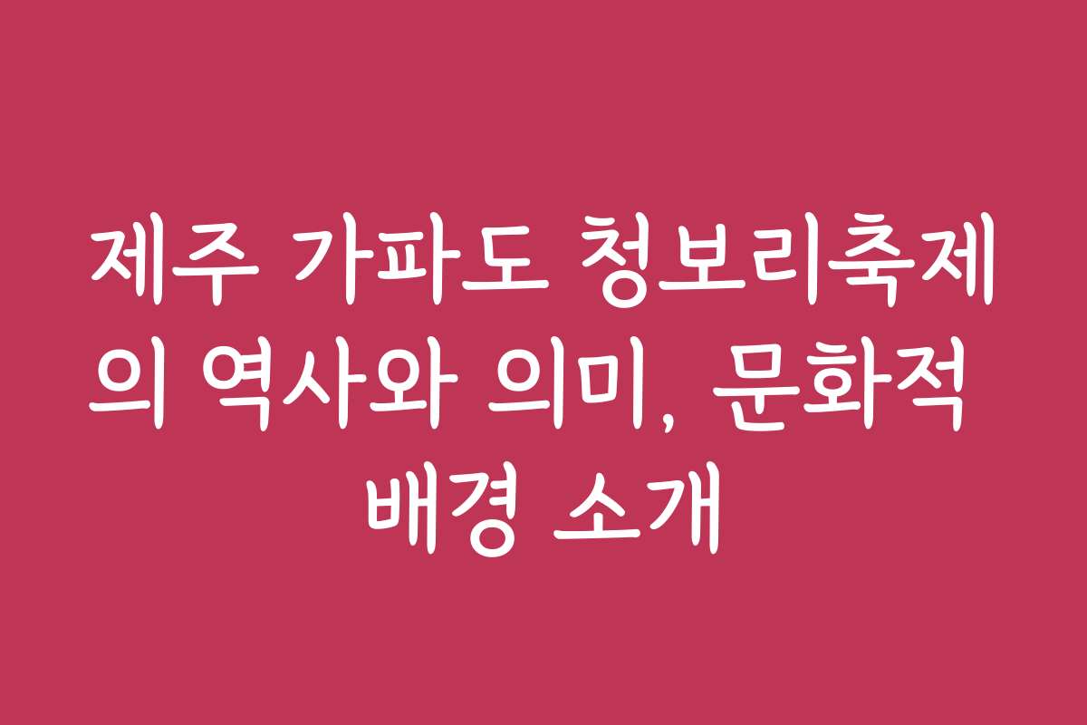 제주 가파도 청보리축제의 역사와 의미, 문화적 배경 소개