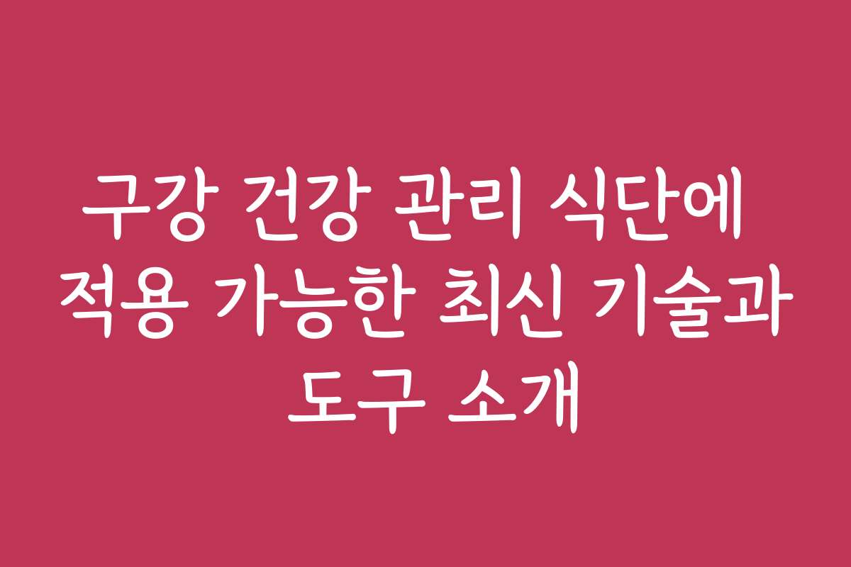 구강 건강 관리 식단에 적용 가능한 최신 기술과 도구 소개