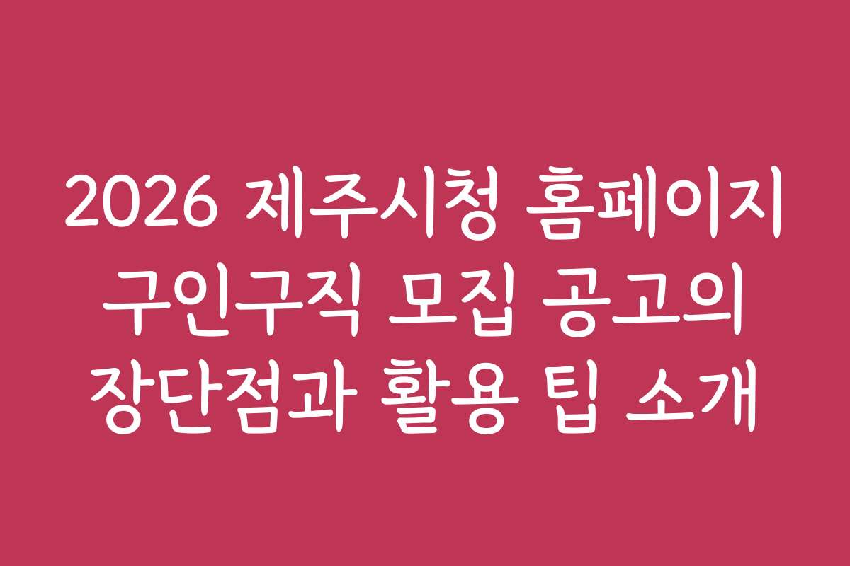2026 제주시청 홈페이지 구인구직 모집 공고의 장단점과 활용 팁 소개 2026 제주시청 홈페이지 구인구직 모집 공고의 장단점과 활용 팁 소개