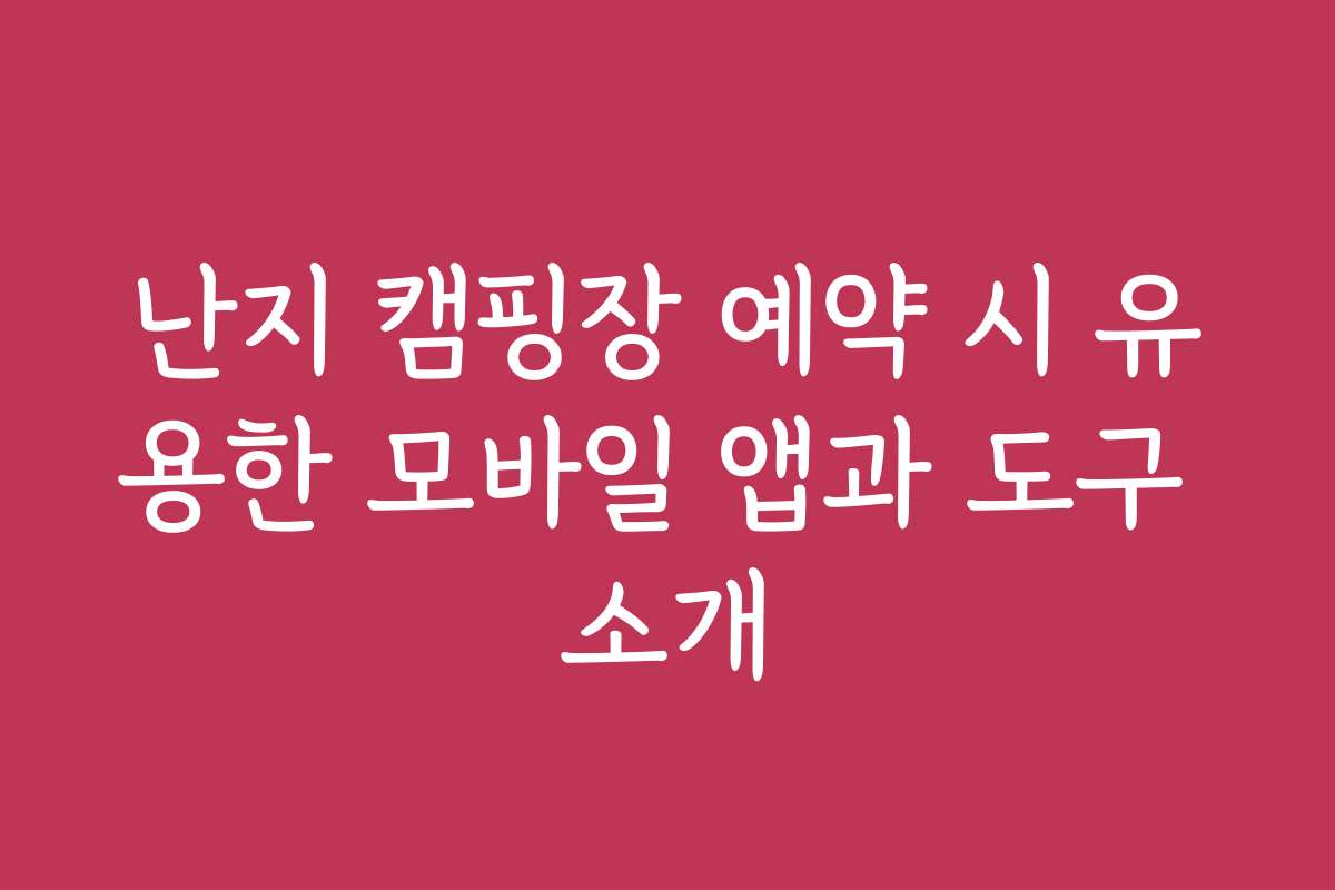 난지 캠핑장 예약 시 유용한 모바일 앱과 도구 소개