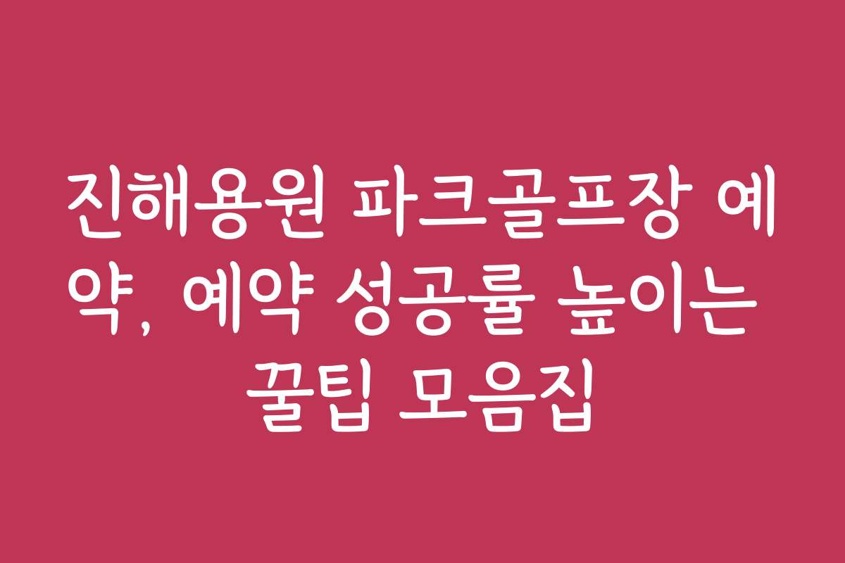 진해용원 파크골프장 예약, 예약 성공률 높이는 꿀팁 모음집