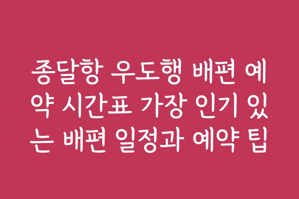 종달항 우도행 배편 예약 시간표 가장 인기 있는 배편 일정과 예약 팁