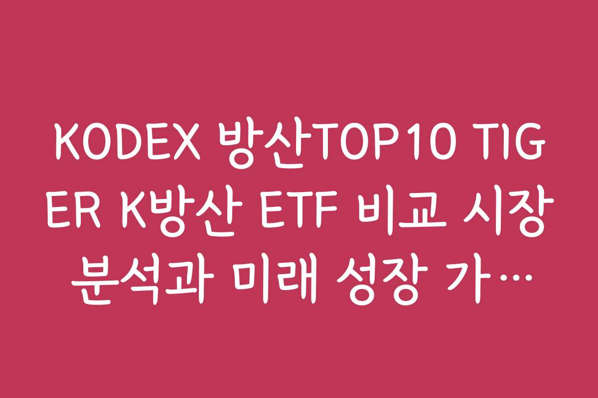 KODEX 방산TOP10 TIGER K방산 ETF 비교 시장 분석과 미래 성장 가능성 평가하기 KODEX 방산TOP10 TIGER K방산 ETF 비교 시장 분석과 미래 성장 가능성 평가하기