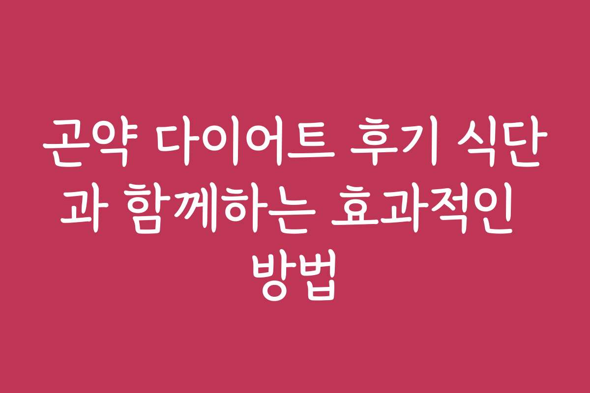 곤약 다이어트 후기 식단과 함께하는 효과적인 방법 곤약 다이어트 후기 식단과 함께하는 효과적인 방법