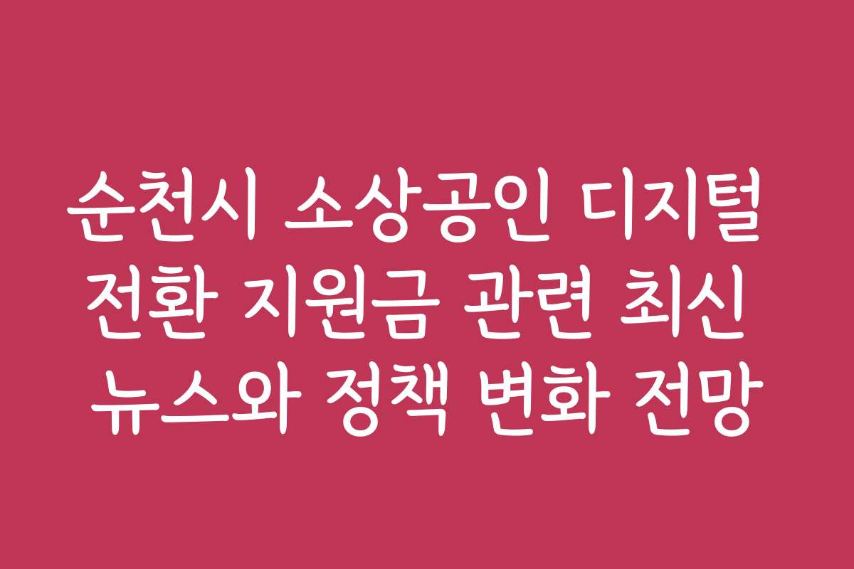 순천시 소상공인 디지털 전환 지원금 관련 최신 뉴스와 정책 변화 전망