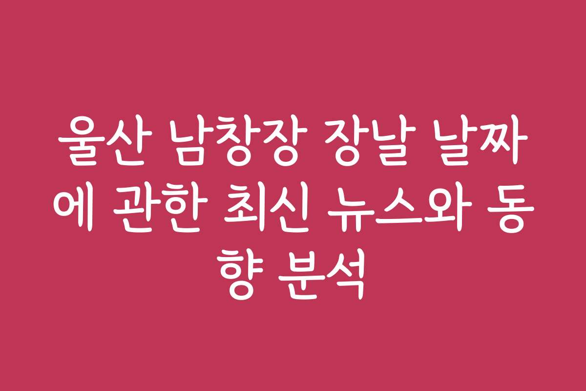 울산 남창장 장날 날짜에 관한 최신 뉴스와 동향 분석