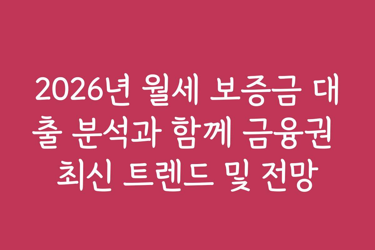 2026년 월세 보증금 대출 분석과 함께 금융권 최신 트렌드 및 전망
