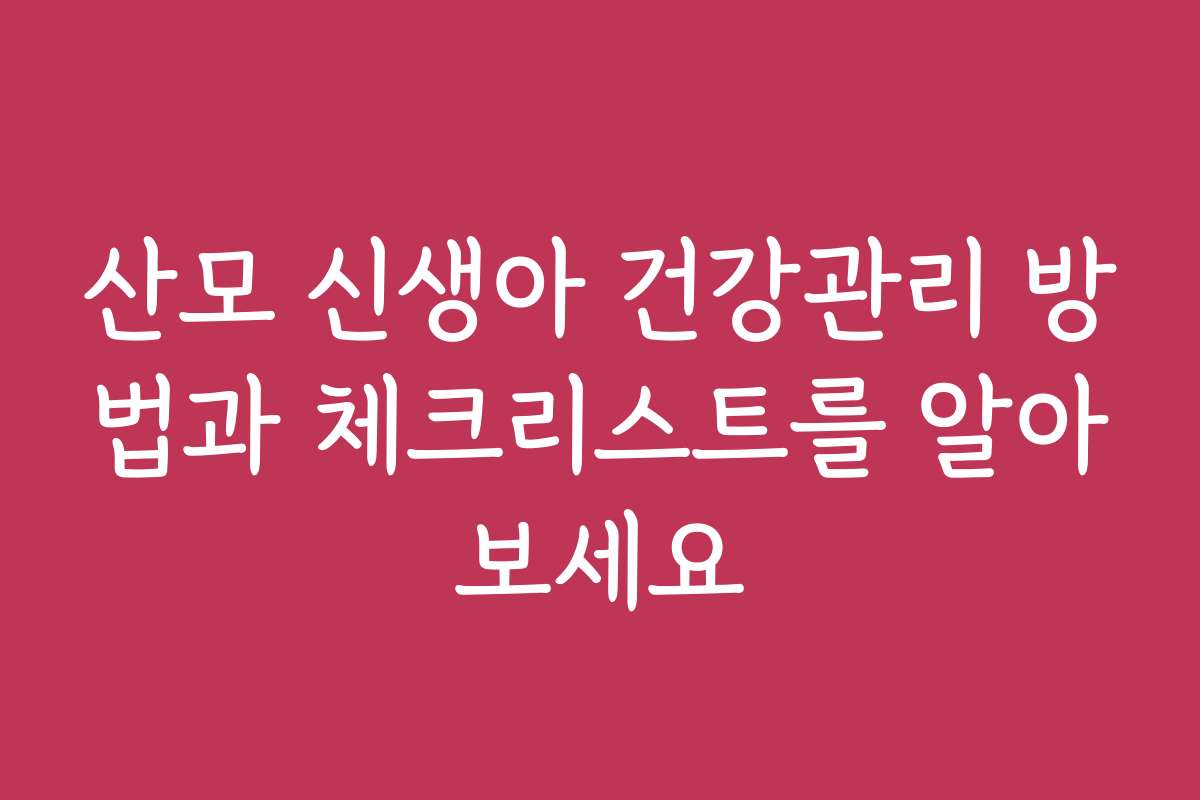 산모 신생아 건강관리 방법과 체크리스트를 알아보세요 산모 신생아 건강관리 방법과 체크리스트를 알아보세요