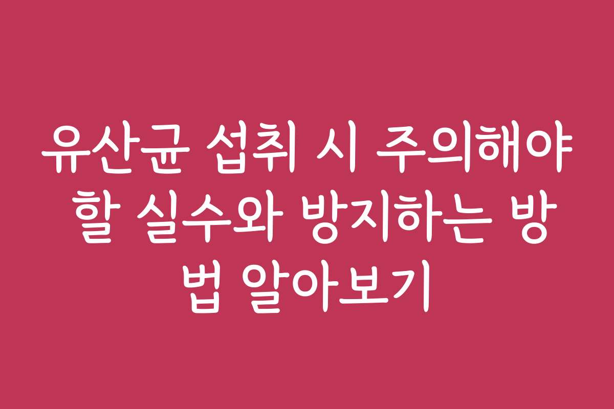 유산균 섭취 시 주의해야 할 실수와 방지하는 방법 알아보기