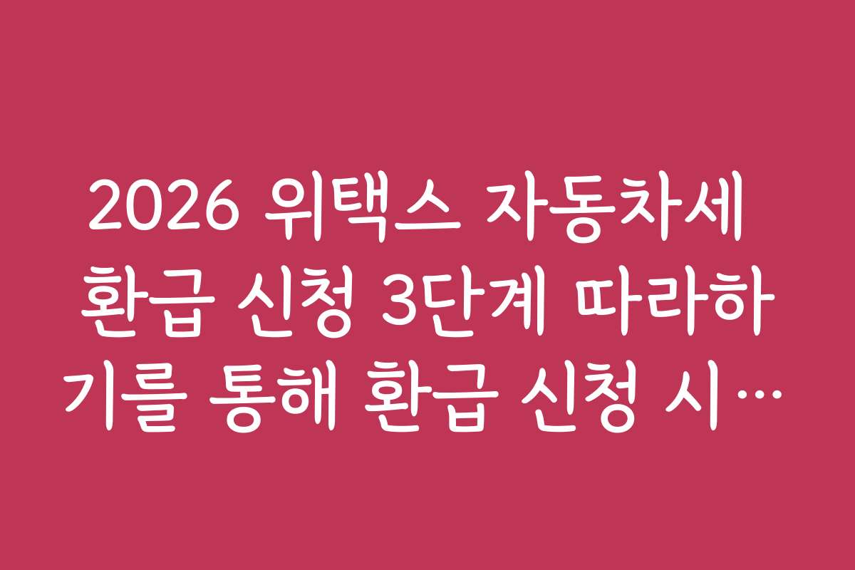 2026 위택스 자동차세 환급 신청 3단계 따라하기를 통해 환급 신청 시 주의사항과 실수 방지 방법을 배워보세요