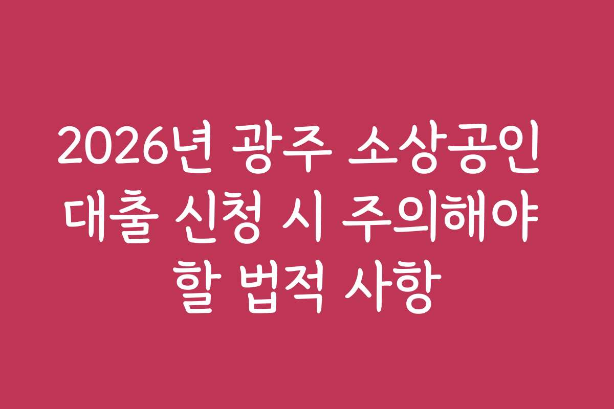 2026년 광주 소상공인 대출 신청 시 주의해야 할 법적 사항