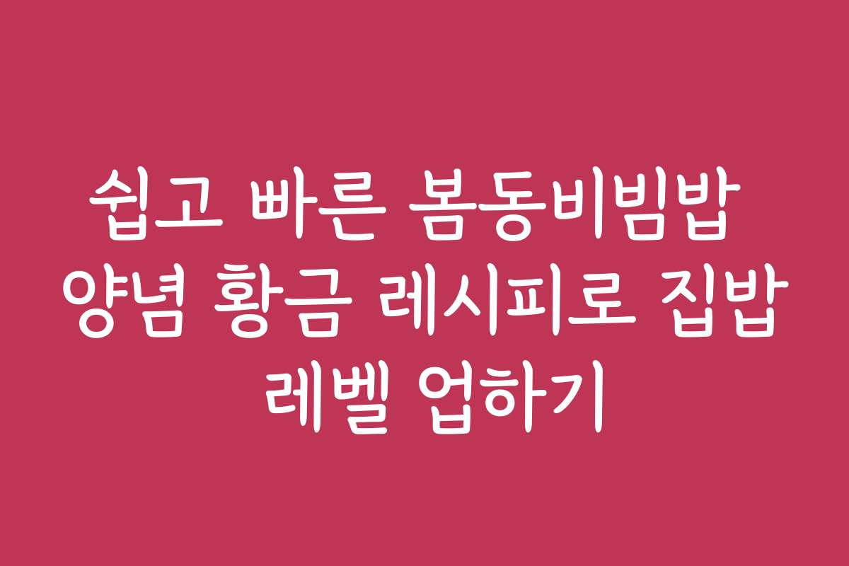 쉽고 빠른 봄동비빔밥 양념 황금 레시피로 집밥 레벨 업하기
