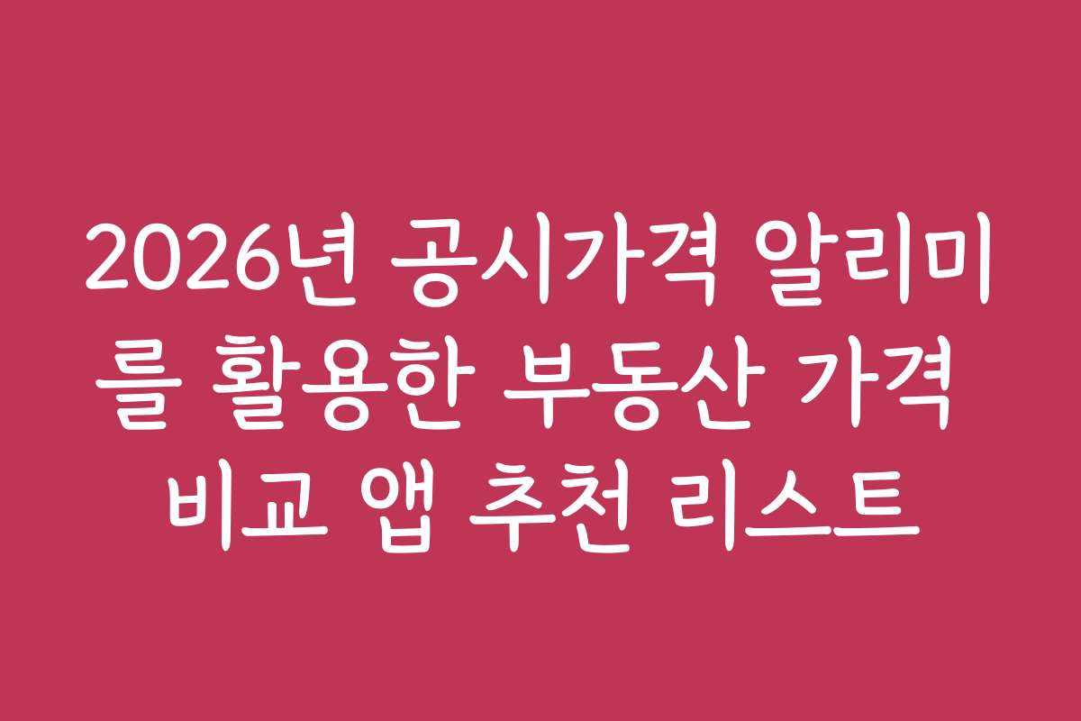2026년 공시가격 알리미를 활용한 부동산 가격 비교 앱 추천 리스트 2026년 공시가격 알리미를 활용한 부동산 가격 비교 앱 추천 리스트
